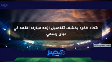 اتحاد الكرة يكشف تفاصيل أزمة مباراة القمة في بيان رسمي